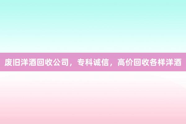 废旧洋酒回收公司，专科诚信，高价回收各样洋酒