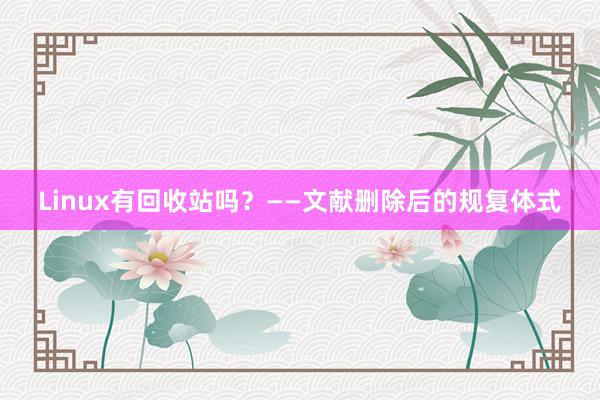 Linux有回收站吗？——文献删除后的规复体式