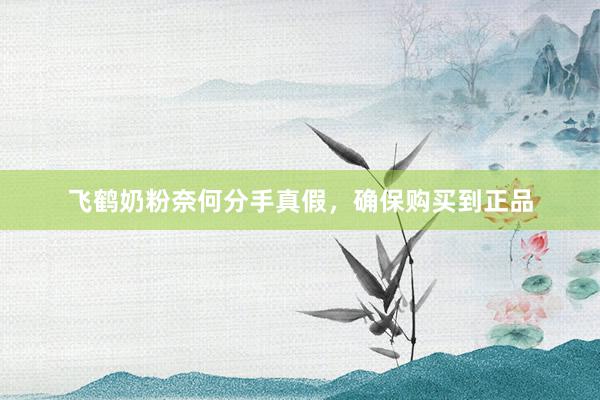 飞鹤奶粉奈何分手真假，确保购买到正品