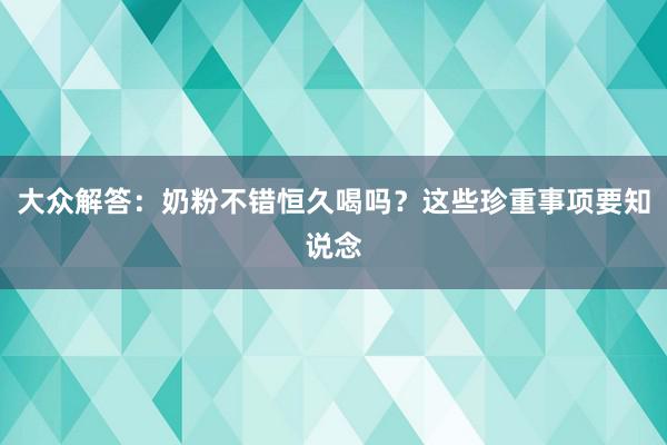 大众解答：奶粉不错恒久喝吗？这些珍重事项要知说念