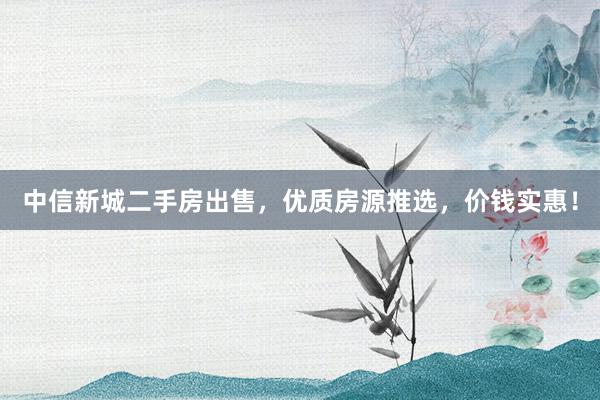 中信新城二手房出售，优质房源推选，价钱实惠！