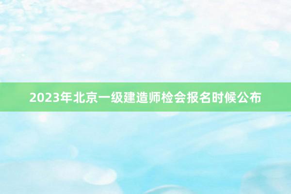 2023年北京一级建造师检会报名时候公布