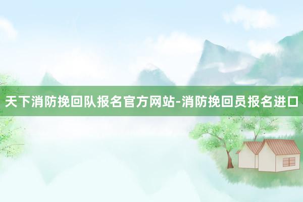天下消防挽回队报名官方网站-消防挽回员报名进口
