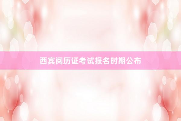 西宾阅历证考试报名时期公布