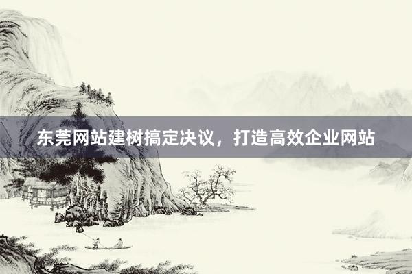 东莞网站建树搞定决议，打造高效企业网站