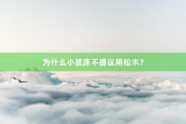 为什么小孩床不提议用松木？