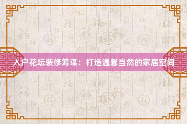 入户花坛装修筹谋：打造温馨当然的家居空间