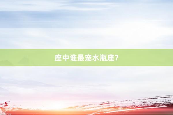 座中谁最宠水瓶座？
