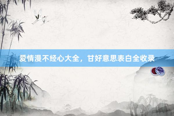 爱情漫不经心大全，甘好意思表白全收录