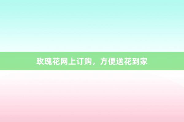 玫瑰花网上订购，方便送花到家