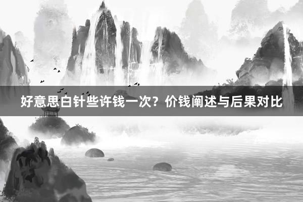 好意思白针些许钱一次？价钱阐述与后果对比