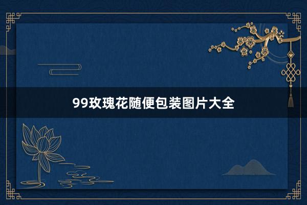 99玫瑰花随便包装图片大全