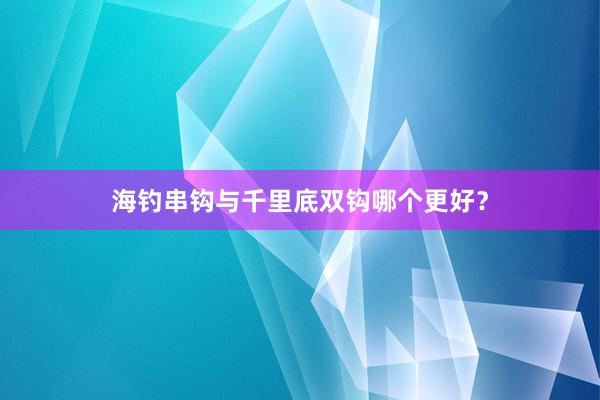 海钓串钩与千里底双钩哪个更好？