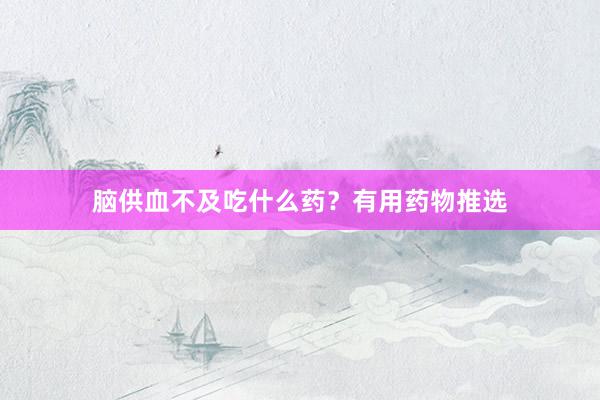 脑供血不及吃什么药？有用药物推选