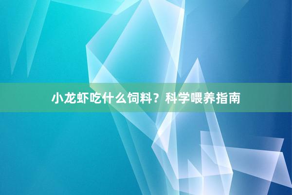 小龙虾吃什么饲料？科学喂养指南