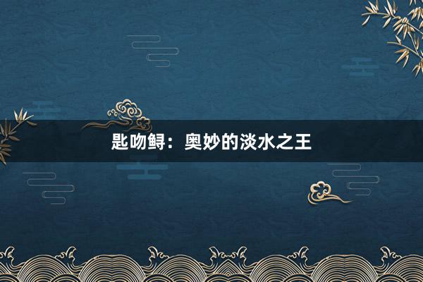 匙吻鲟：奥妙的淡水之王