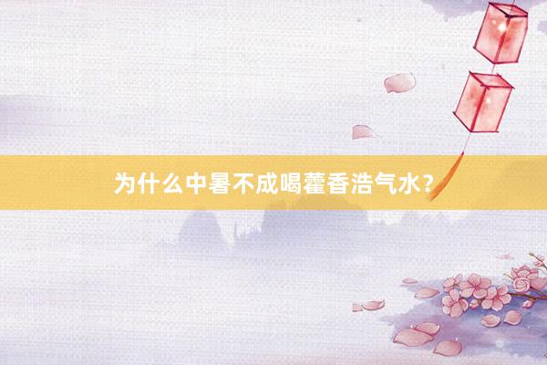 为什么中暑不成喝藿香浩气水？
