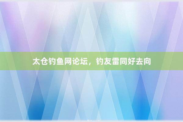 太仓钓鱼网论坛，钓友雷同好去向