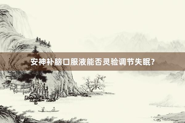 安神补脑口服液能否灵验调节失眠？
