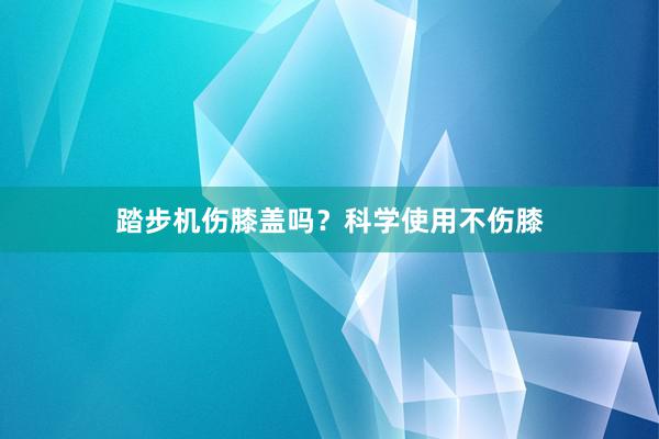 踏步机伤膝盖吗？科学使用不伤膝