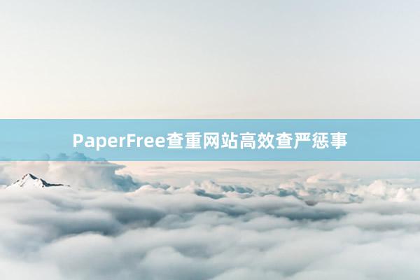 PaperFree查重网站高效查严惩事
