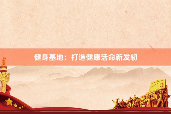 健身基地：打造健康活命新发轫
